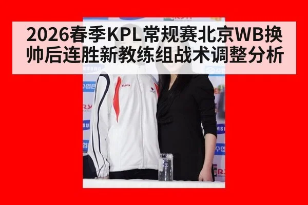 2026春季KPL常规赛北京WB换帅后连胜新教练组战术调整分析