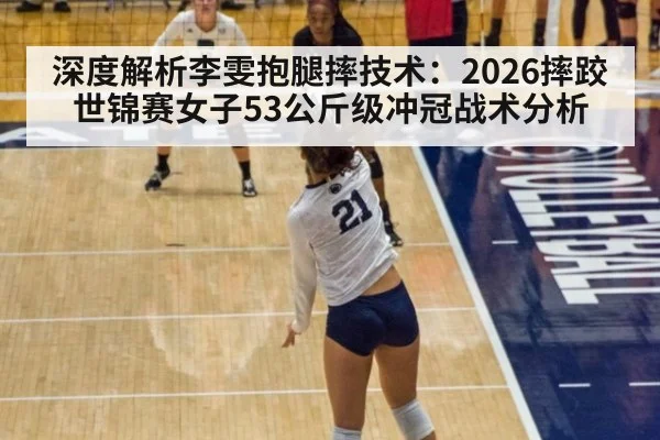 深度解析李雯抱腿摔技术：2026摔跤世锦赛女子53公斤级冲冠战术分析