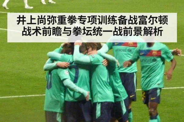 井上尚弥重拳专项训练备战富尔顿 战术前瞻与拳坛统一战前景解析