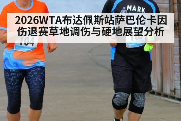 2026WTA布达佩斯站萨巴伦卡因伤退赛草地调伤与硬地展望分析