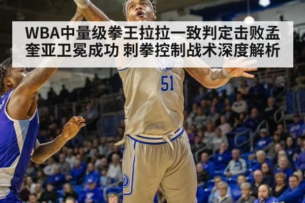 WBA中量级拳王拉拉一致判定击败孟奎亚卫冕成功 刺拳控制战术深度解析