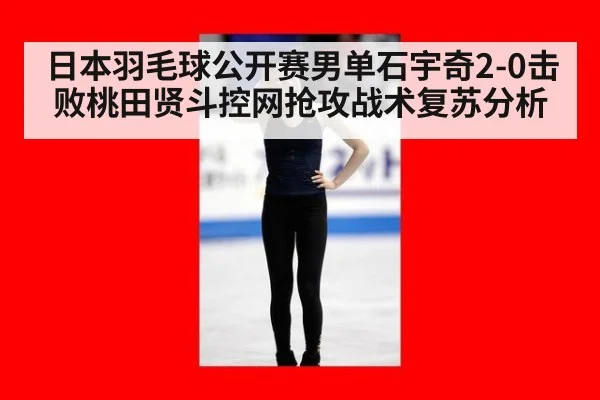 日本羽毛球公开赛男单石宇奇2-0击败桃田贤斗控网抢攻战术复苏分析