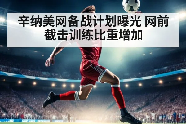 辛纳美网备战计划曝光 网前截击训练比重增加