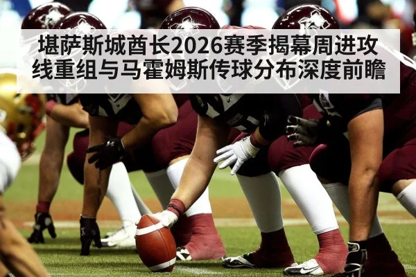 堪萨斯城酋长2026赛季揭幕周进攻线重组与马霍姆斯传球分布深度前瞻