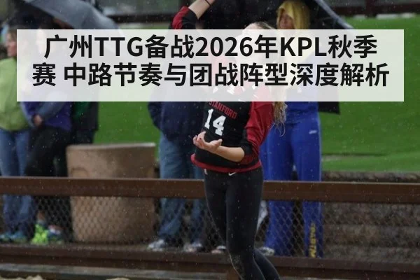 广州TTG备战2026年KPL秋季赛 中路节奏与团战阵型深度解析