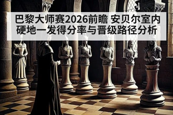 巴黎大师赛2026前瞻 安贝尔室内硬地一发得分率与晋级路径分析