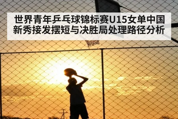 世界青年乒乓球锦标赛U15女单中国新秀接发摆短与决胜局处理路径分析