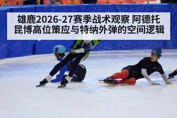 雄鹿2026-27赛季战术观察 阿德托昆博高位策应与特纳外弹的空间逻辑